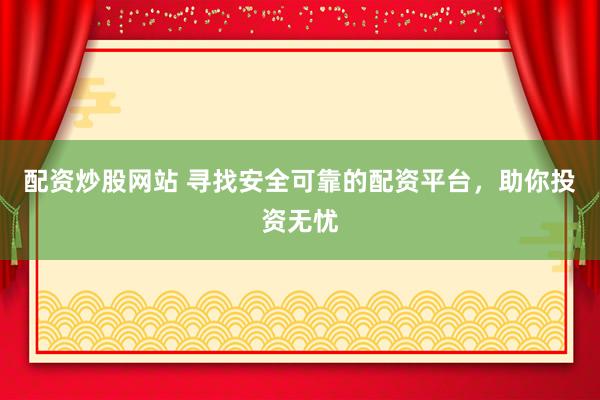 配资炒股网站 寻找安全可靠的配资平台，助你投资无忧