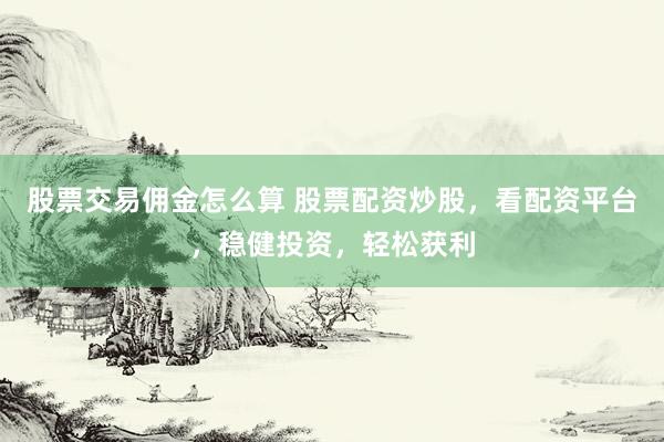 股票交易佣金怎么算 股票配资炒股，看配资平台，稳健投资，轻松获利