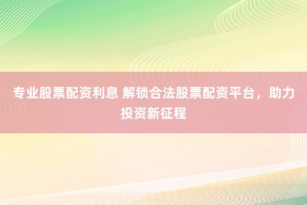 专业股票配资利息 解锁合法股票配资平台，助力投资新征程