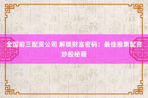 全国前三配资公司 解锁财富密码：最佳股票配资炒股秘籍