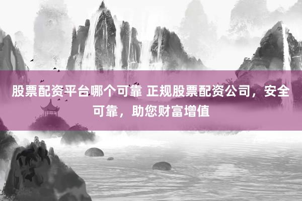 股票配资平台哪个可靠 正规股票配资公司，安全可靠，助您财富增值