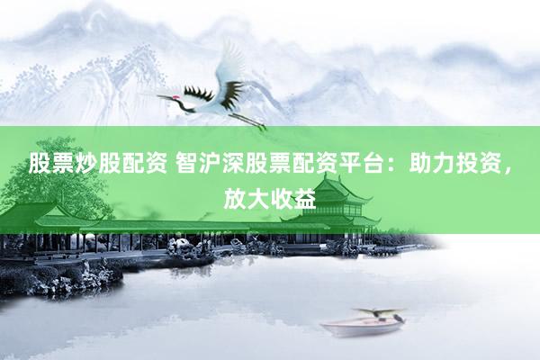 股票炒股配资 智沪深股票配资平台：助力投资，放大收益