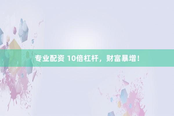 专业配资 10倍杠杆，财富暴增！