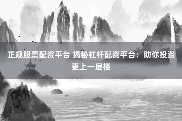 正规股票配资平台 揭秘杠杆配资平台：助你投资更上一层楼
