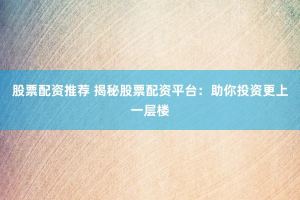 股票配资推荐 揭秘股票配资平台：助你投资更上一层楼