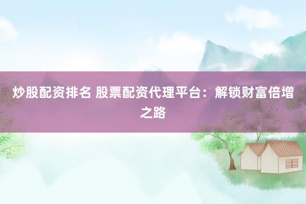 炒股配资排名 股票配资代理平台：解锁财富倍增之路