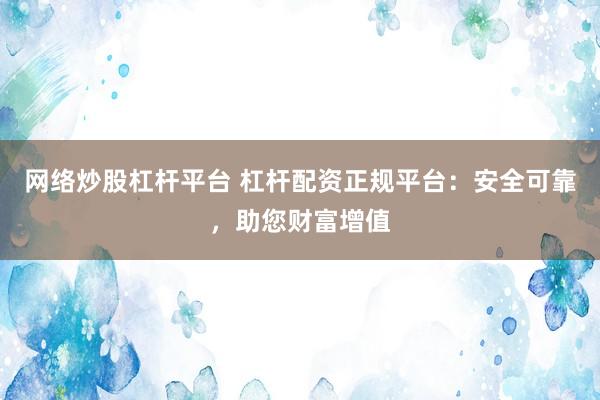 网络炒股杠杆平台 杠杆配资正规平台：安全可靠，助您财富增值