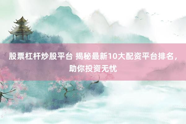 股票杠杆炒股平台 揭秘最新10大配资平台排名，助你投资无忧