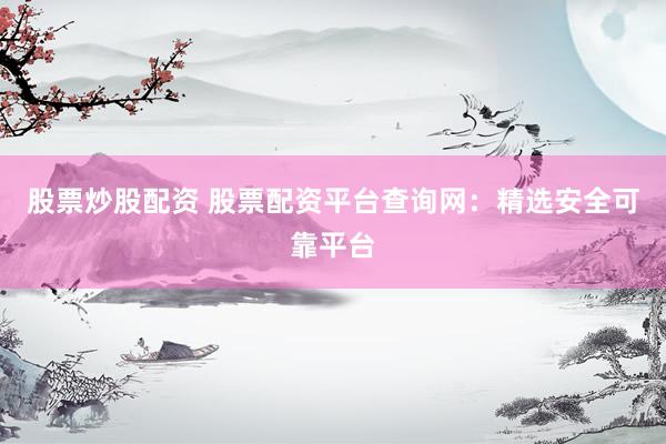 股票炒股配资 股票配资平台查询网：精选安全可靠平台