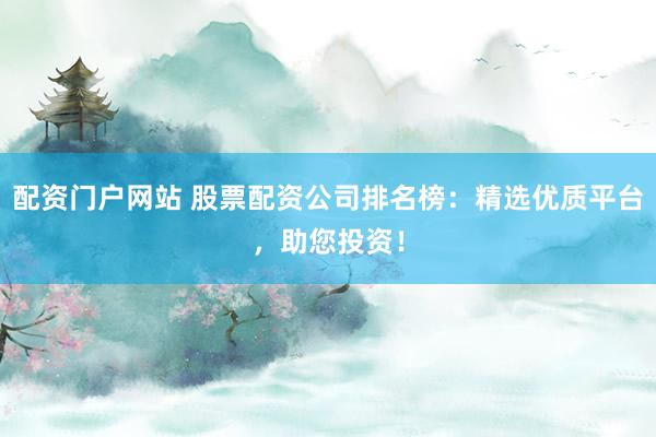配资门户网站 股票配资公司排名榜：精选优质平台，助您投资！
