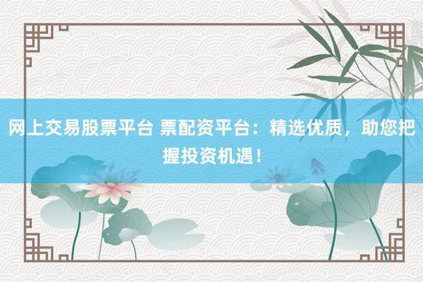 网上交易股票平台 票配资平台：精选优质，助您把握投资机遇！