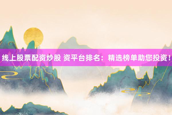 线上股票配资炒股 资平台排名：精选榜单助您投资！