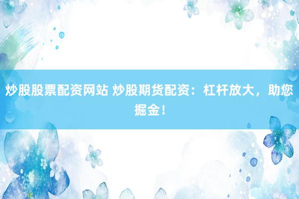 炒股股票配资网站 炒股期货配资：杠杆放大，助您掘金！