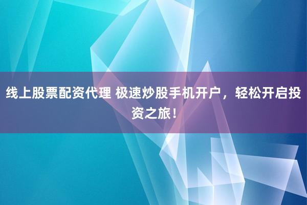 线上股票配资代理 极速炒股手机开户，轻松开启投资之旅！