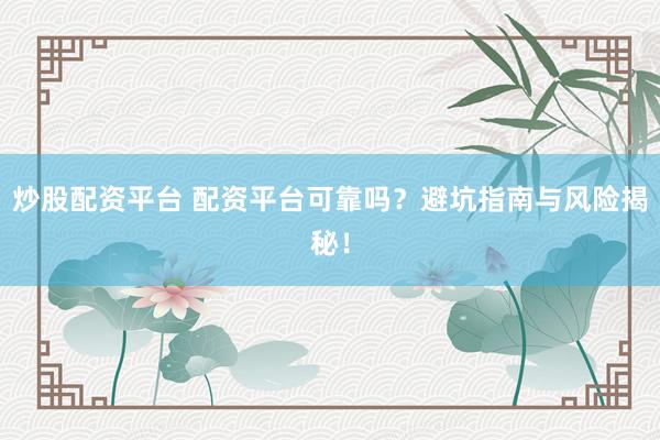 炒股配资平台 配资平台可靠吗？避坑指南与风险揭秘！