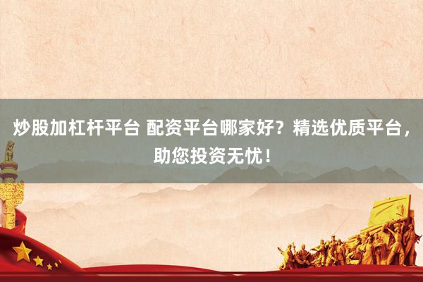 炒股加杠杆平台 配资平台哪家好？精选优质平台，助您投资无忧！