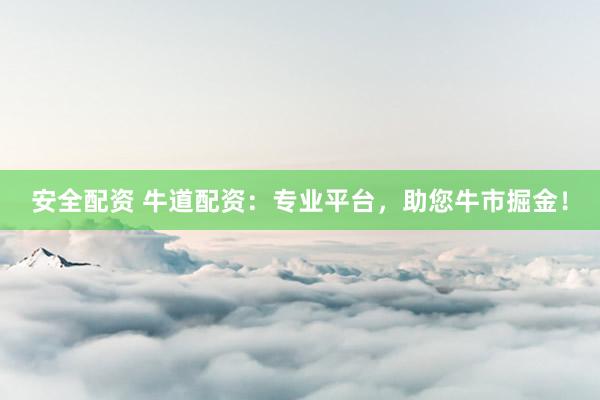 安全配资 牛道配资：专业平台，助您牛市掘金！
