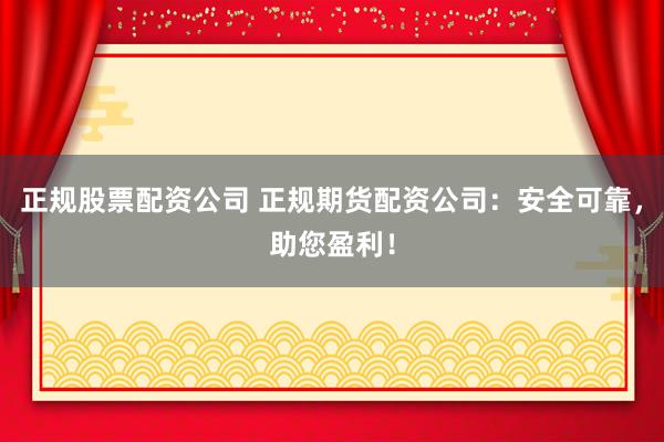 正规股票配资公司 正规期货配资公司：安全可靠，助您盈利！