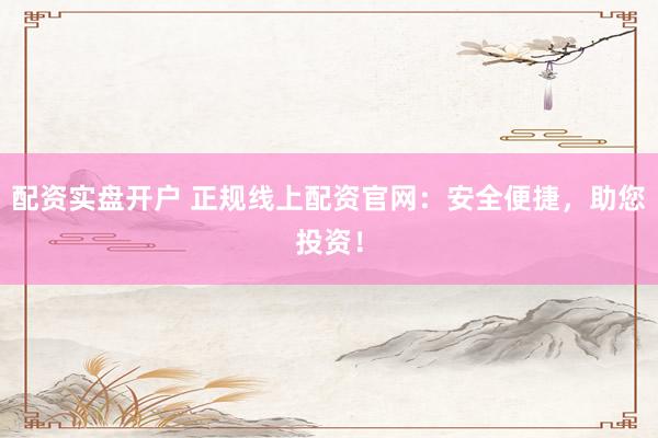 配资实盘开户 正规线上配资官网：安全便捷，助您投资！