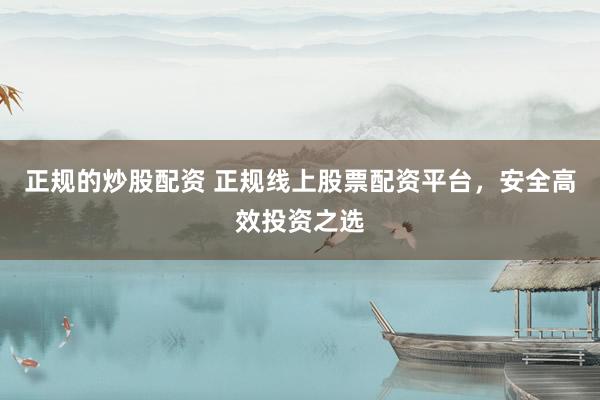 正规的炒股配资 正规线上股票配资平台，安全高效投资之选