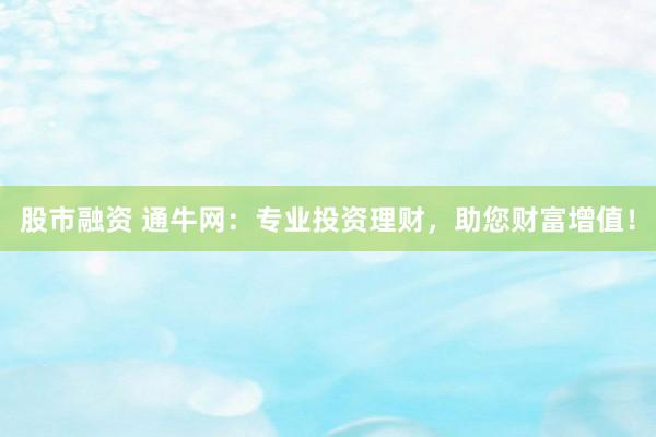 股市融资 通牛网：专业投资理财，助您财富增值！