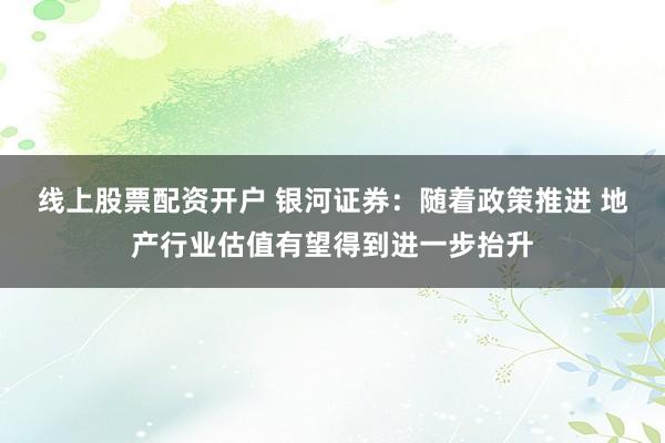 线上股票配资开户 银河证券：随着政策推进 地产行业估值有望得到进一步抬升