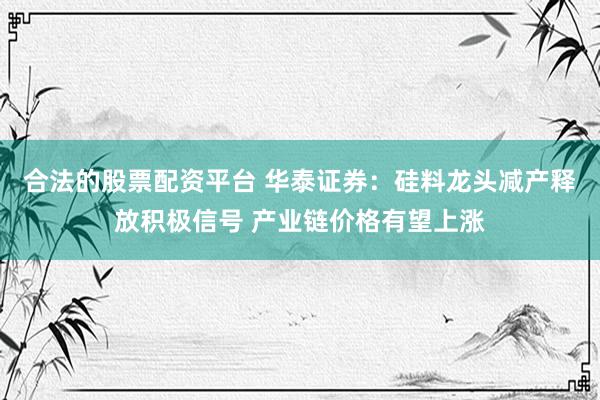 合法的股票配资平台 华泰证券：硅料龙头减产释放积极信号 产业链价格有望上涨