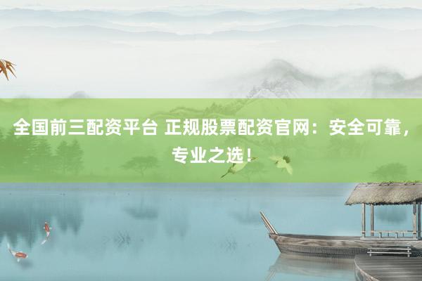 全国前三配资平台 正规股票配资官网：安全可靠，专业之选！