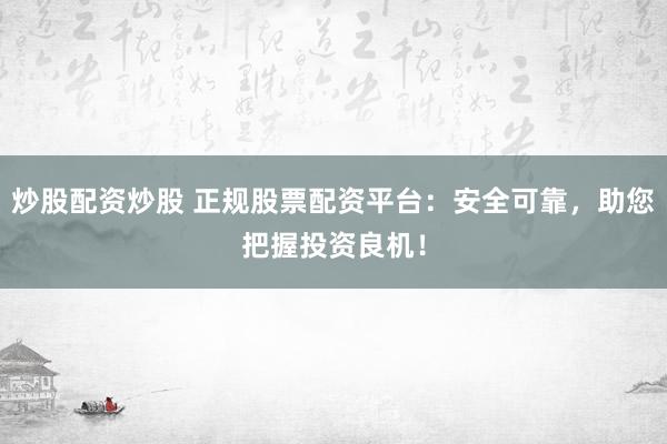 炒股配资炒股 正规股票配资平台：安全可靠，助您把握投资良机！