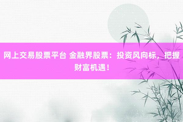 网上交易股票平台 金融界股票：投资风向标，把握财富机遇！