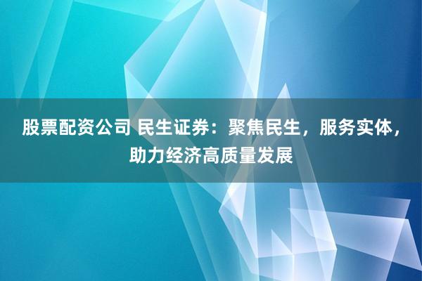 股票配资公司 民生证券：聚焦民生，服务实体，助力经济高质量发展