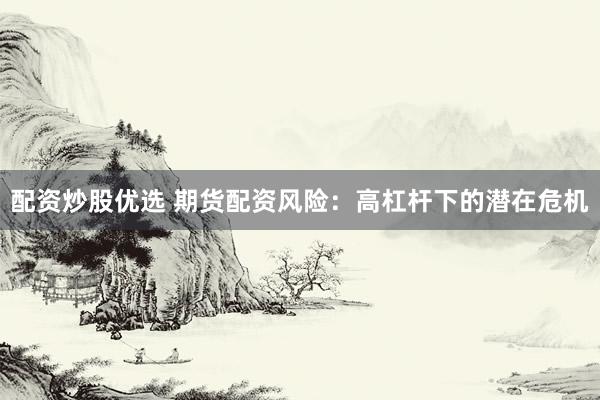 配资炒股优选 期货配资风险：高杠杆下的潜在危机