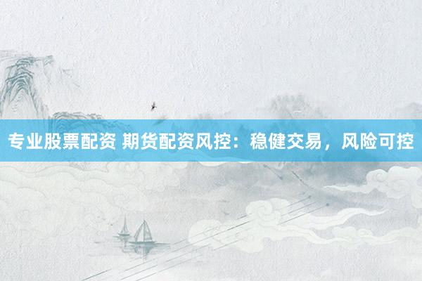 专业股票配资 期货配资风控：稳健交易，风险可控