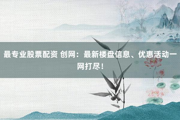 最专业股票配资 创网：最新楼盘信息、优惠活动一网打尽！
