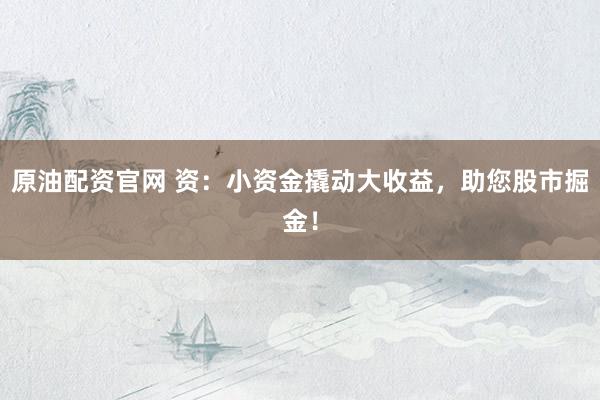 原油配资官网 资：小资金撬动大收益，助您股市掘金！