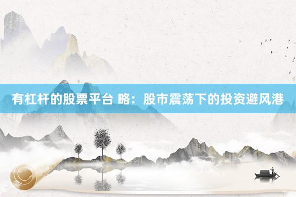 有杠杆的股票平台 略：股市震荡下的投资避风港