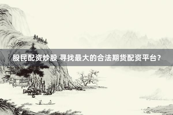 股民配资炒股 寻找最大的合法期货配资平台？