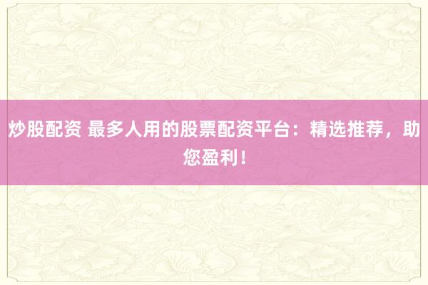 炒股配资 最多人用的股票配资平台：精选推荐，助您盈利！