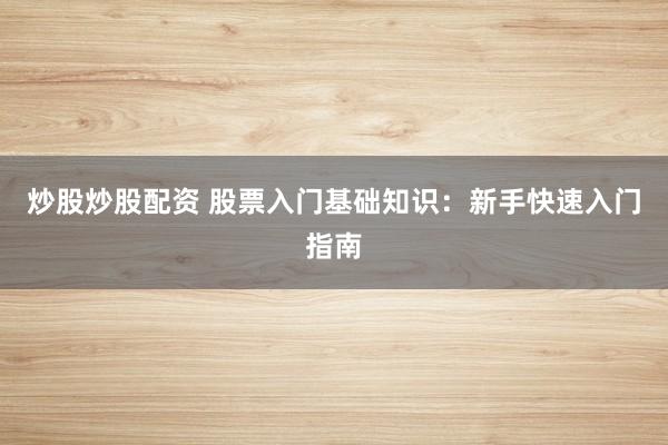 炒股炒股配资 股票入门基础知识：新手快速入门指南
