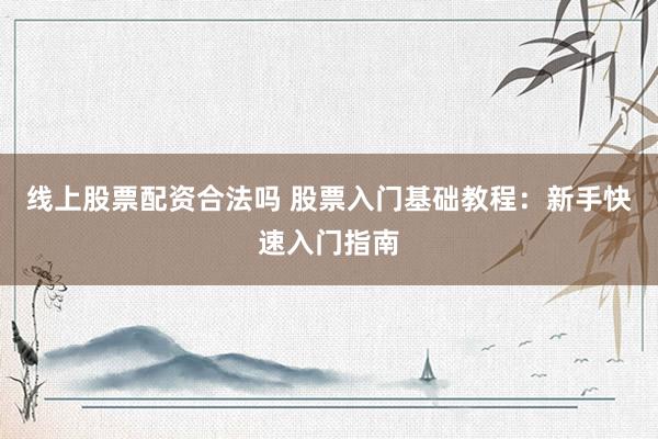 线上股票配资合法吗 股票入门基础教程：新手快速入门指南