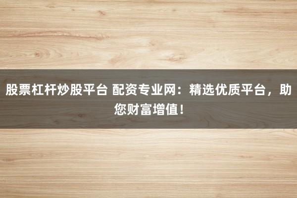股票杠杆炒股平台 配资专业网：精选优质平台，助您财富增值！