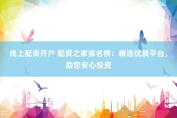 线上配资开户 配资之家排名榜：精选优质平台，助您安心投资