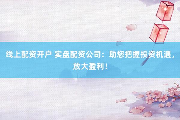 线上配资开户 实盘配资公司：助您把握投资机遇，放大盈利！