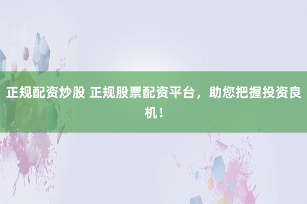正规配资炒股 正规股票配资平台，助您把握投资良机！