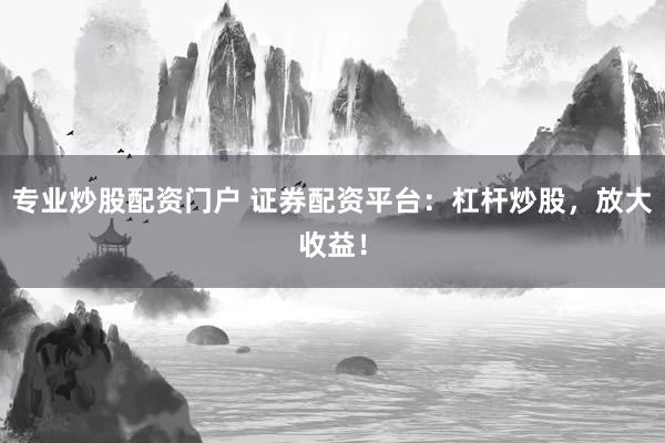 专业炒股配资门户 证券配资平台：杠杆炒股，放大收益！