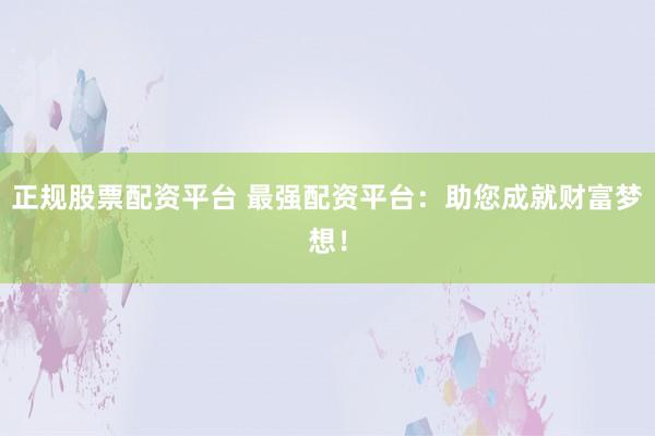 正规股票配资平台 最强配资平台：助您成就财富梦想！