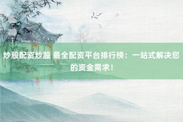 炒股配资炒股 最全配资平台排行榜：一站式解决您的资金需求！