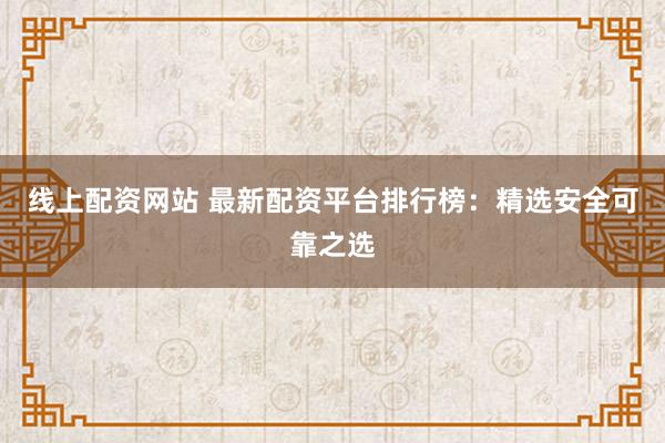线上配资网站 最新配资平台排行榜：精选安全可靠之选