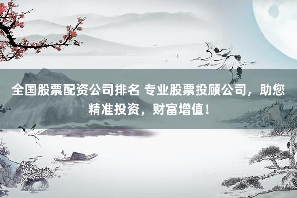 全国股票配资公司排名 专业股票投顾公司，助您精准投资，财富增值！