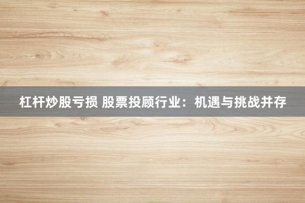 杠杆炒股亏损 股票投顾行业：机遇与挑战并存
